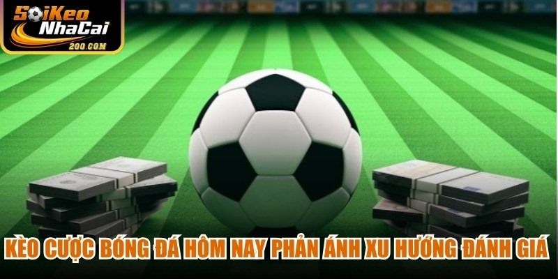 Kèo cược bóng đá hôm nay phản ánh xu hướng đánh giá của thị trường