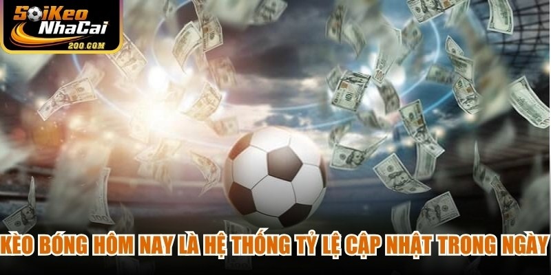 Kèo bóng hôm nay là hệ thống tỷ lệ được cập nhật trong ngày thi đấu
