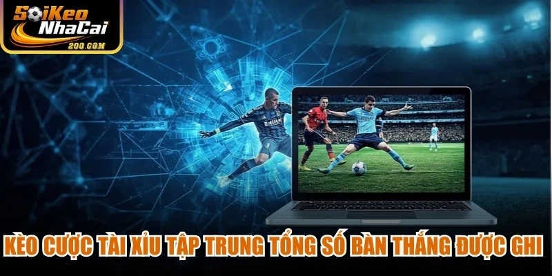 Kèo cược tài xỉu tập trung tổng số bàn thắng được ghi trong suốt trận đấu